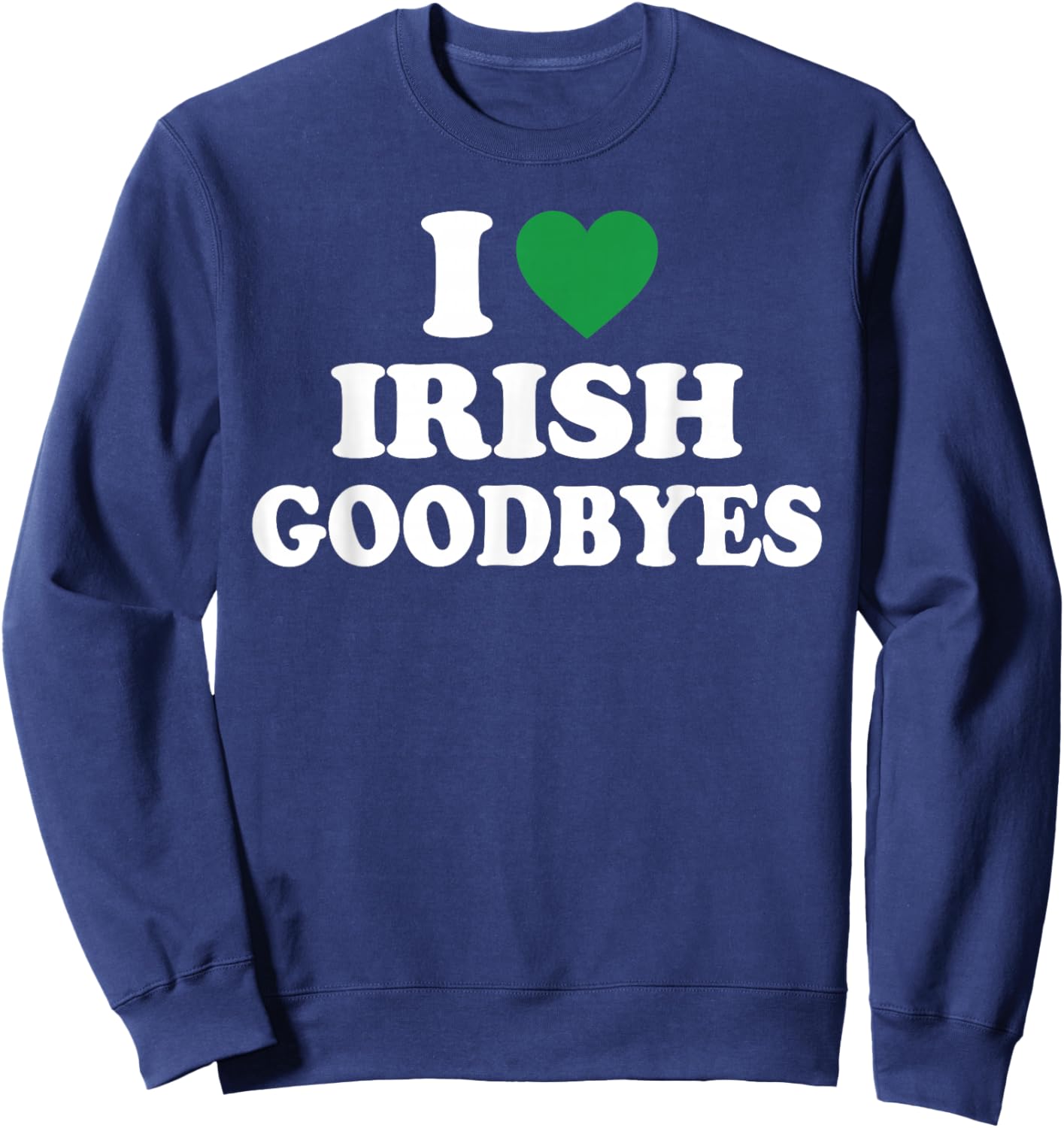 I Love Irish Goodbyes Shirt I Heart Irish Goodbyes Sweatshirt - Sweatshirt | Navy