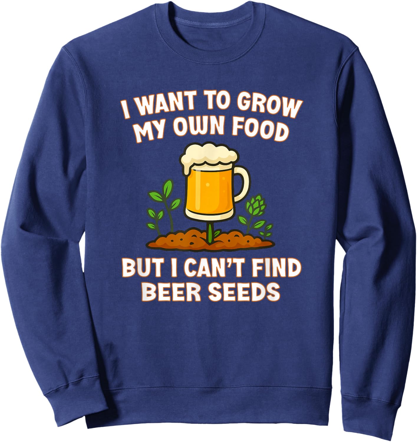 I Want to Grow My Own Food But I Can’t Find Beer Seeds Funny Sweatshirt - Sweatshirt | Navy