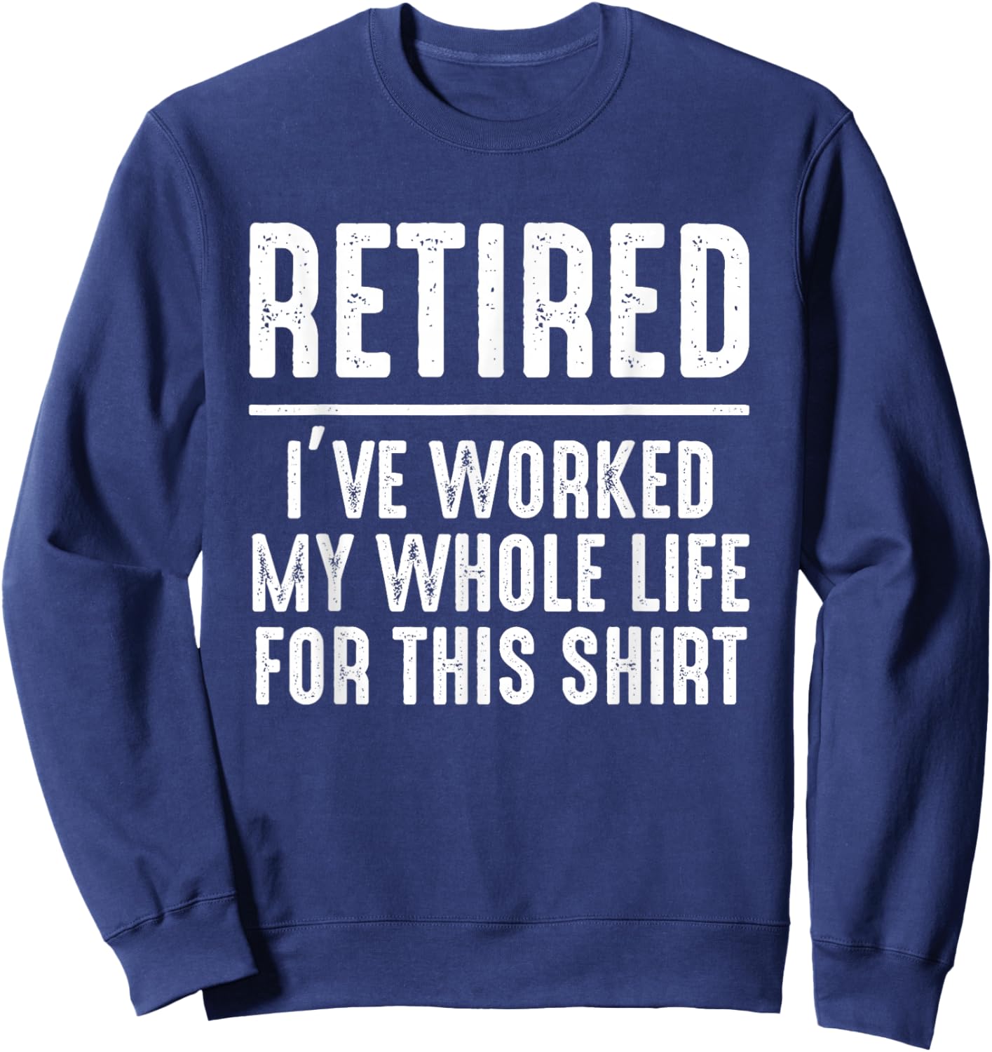 Retired I've Work My Whole Life for This Shirt Funny Retire Sweatshirt - Sweatshirt | Navy