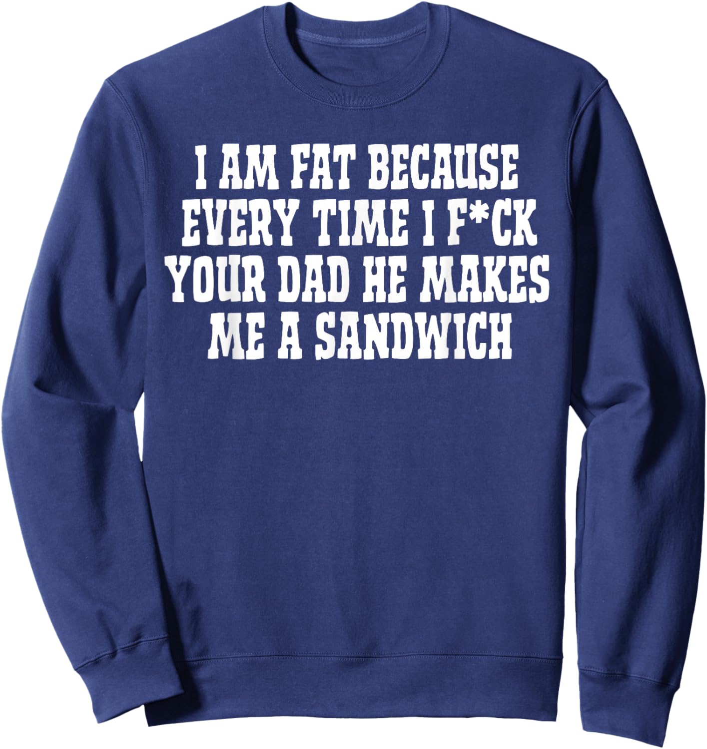 I Am Fat Because Every Time I FCK Your Dad He Makes Me A Sweatshirt - Sweatshirt | Navy