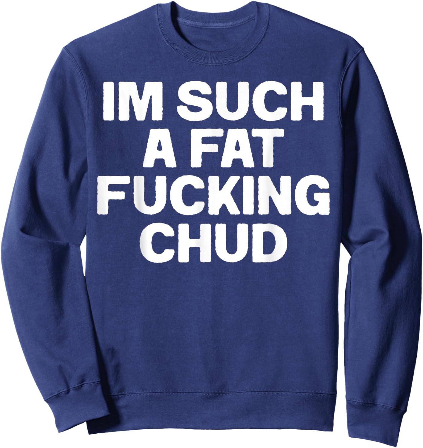 Funny Im Such A Fat Fucking Chud Quote Self Deprecating Sweatshirt - Sweatshirt | Navy