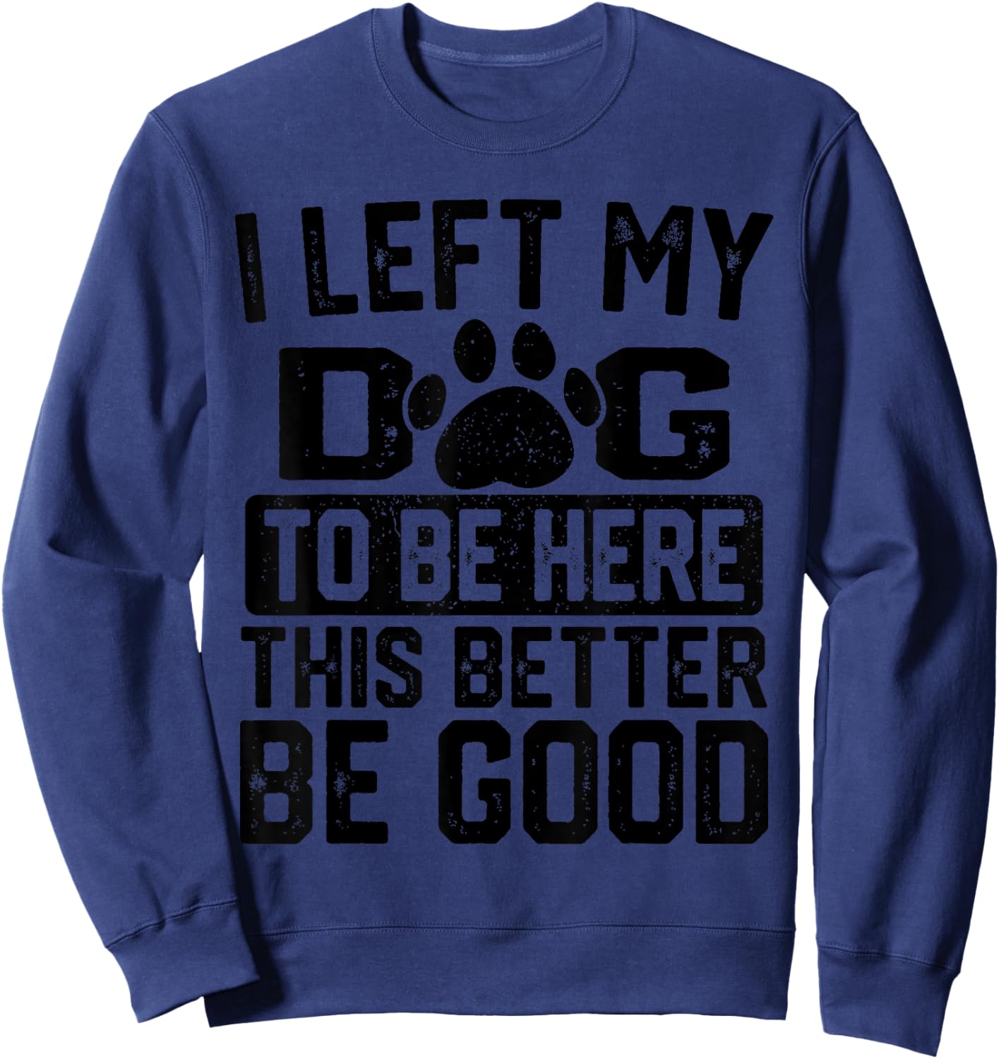 I Left My Dog to Be Here This Better Be Good Funny Dog Lover Sweatshirt - Sweatshirt | Navy