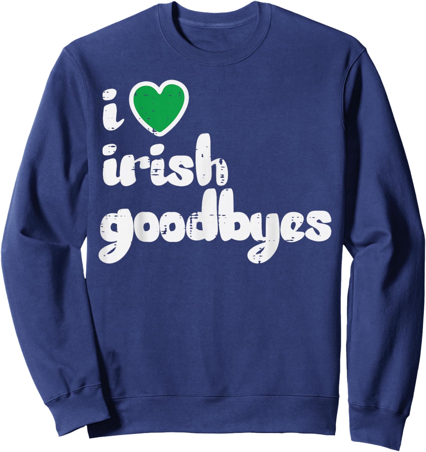 St Patricks Day I Love Irish Goodbyes Saint Pattys Men Women Sweatshirt - Sweatshirt | Navy