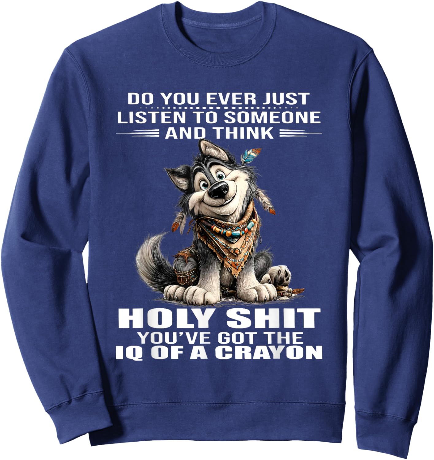 Wolf Do You Ever Just Listen to Someone and Think Holy Shit Sweatshirt - Sweatshirt | Navy