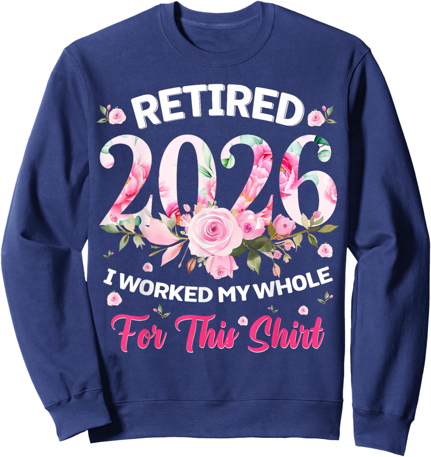 Floral Retired 2026 Shirt I Worked My Whole Life for This Sweatshirt - Sweatshirt | Navy