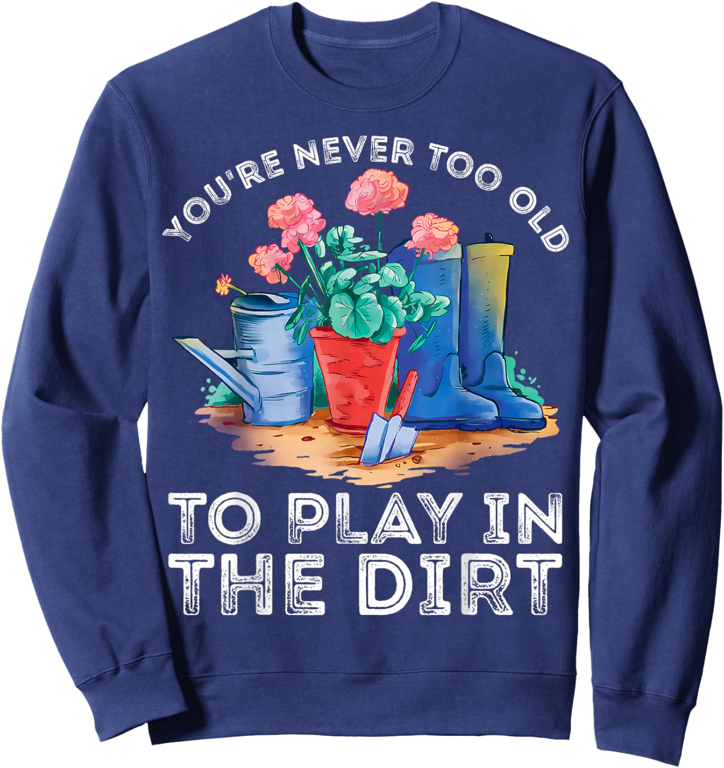 You're Never Too Old to Play in The Garden Funny Gardening Sweatshirt - Sweatshirt | Navy