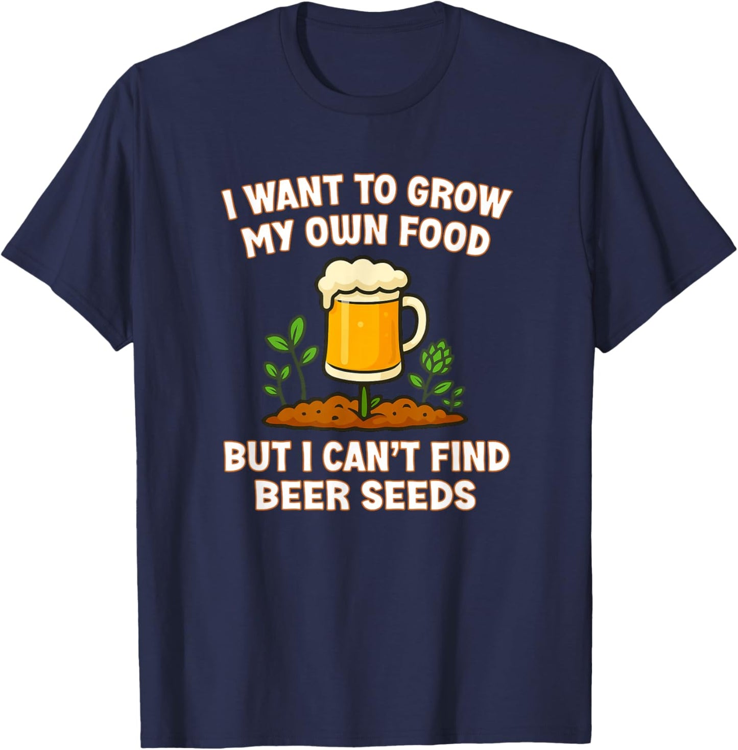 I Want to Grow My Own Food But I Can’t Find Beer Seeds Funny T-Shirt - T-Shirt | Navy