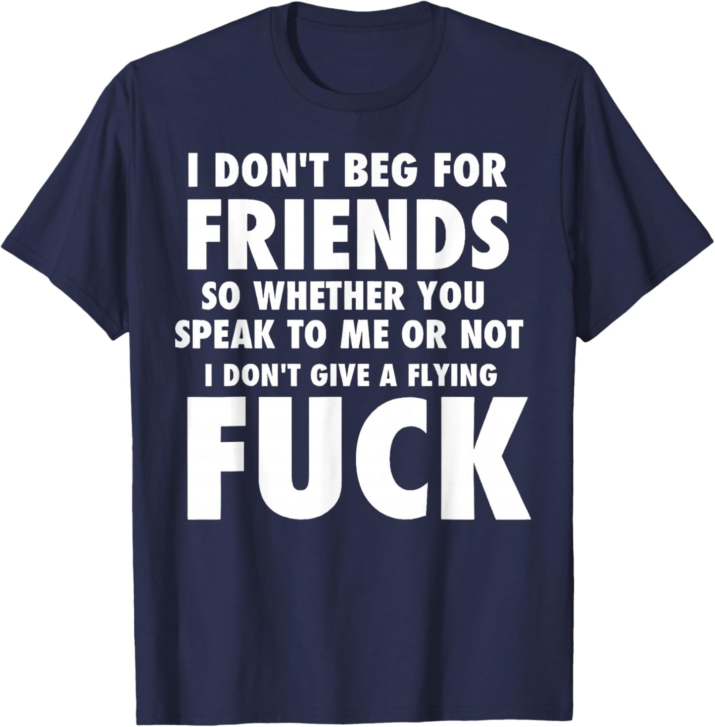 I Don't Beg for Friends So Whether You Speak to Me Or Not T-Shirt - T-Shirt | Navy