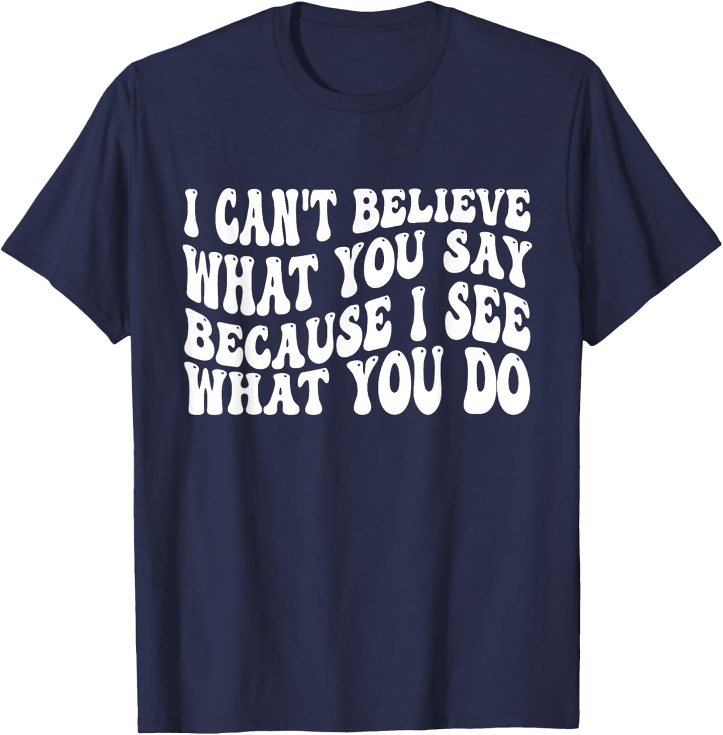 I Can't Believe What You Say Because I See What You Do Quote T-Shirt - T-Shirt | Navy