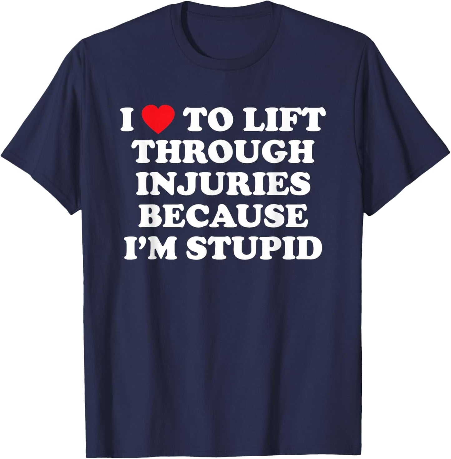 I Love to Lift Through Injuries Because I'm Stupid T-Shirt - T-Shirt | Navy
