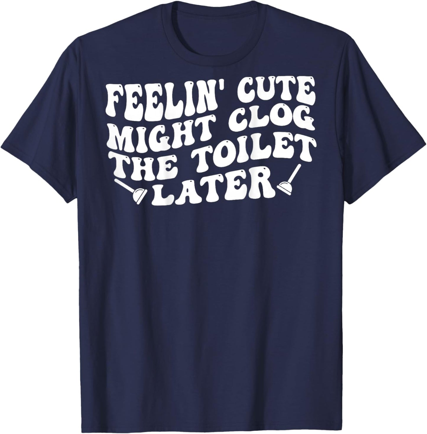 Feelin' Cute Might Clog The Toilet Later (on Back) T-Shirt - T-Shirt | Navy