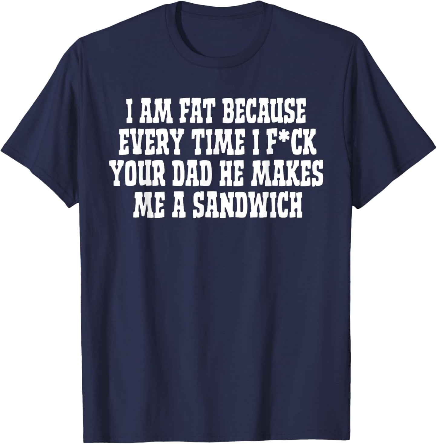 I Am Fat Because Every Time I FCK Your Dad He Makes Me A T-Shirt - T-Shirt | Navy