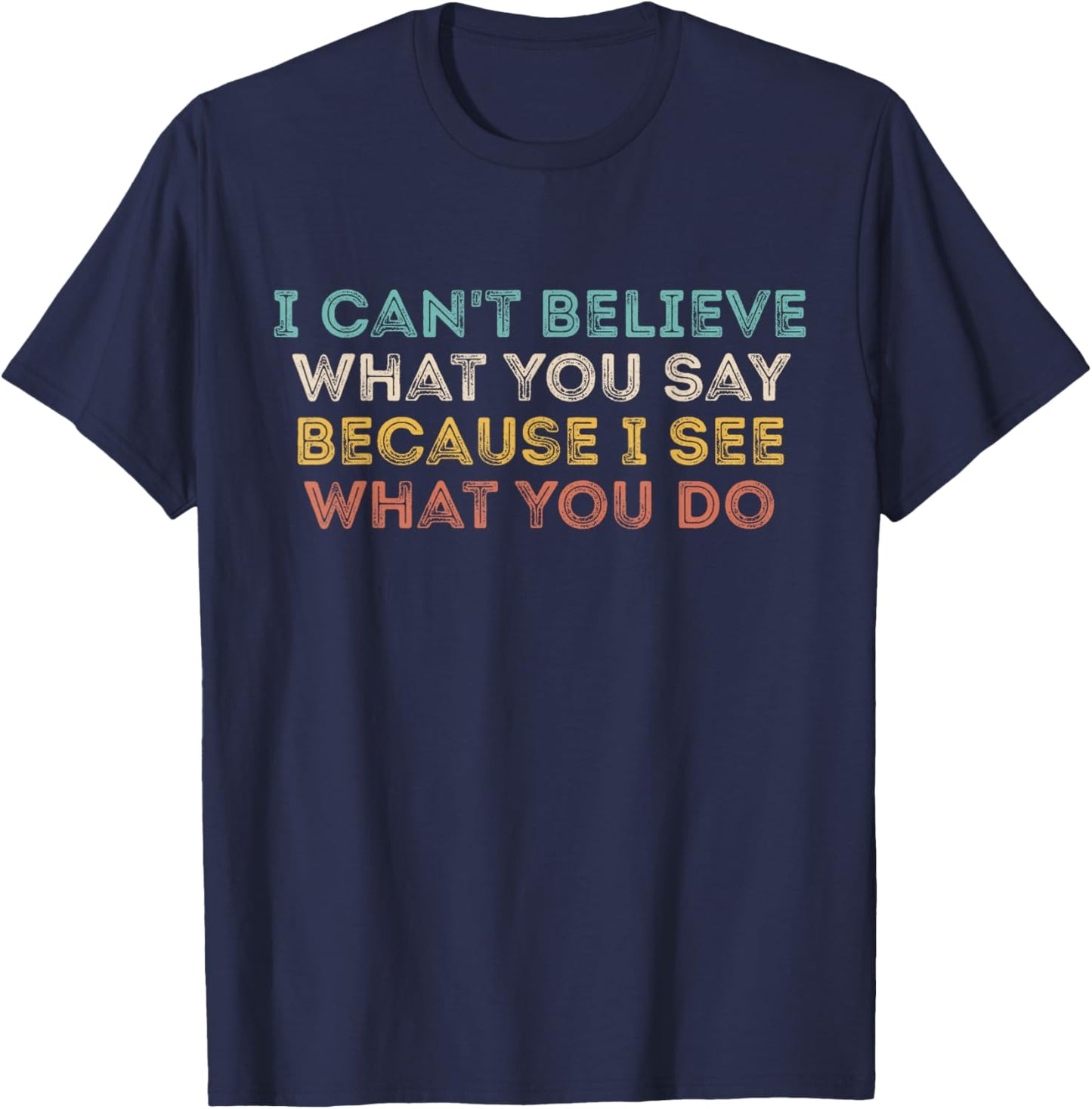 I Can't Believe What You Say Because I See What You Do Quote T-Shirt - T-Shirt | Navy