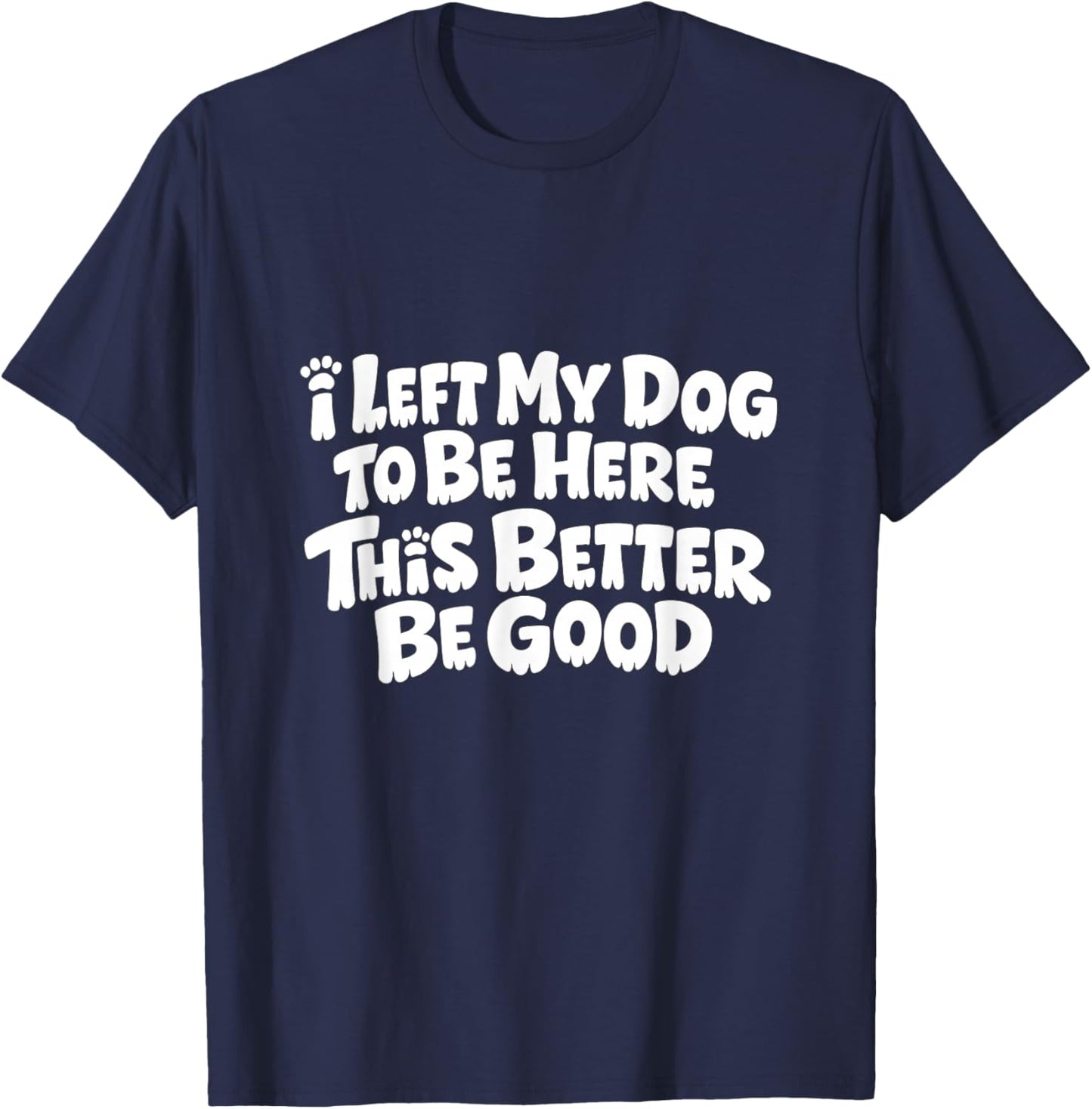 Funny Dog I Left My Dog to Be Here This Better Be Good T-Shirt - T-Shirt | Navy