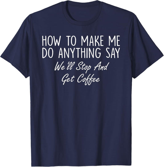 How to Make Me Do Anything Say We'll Stop and Get Coffee T-Shirt - T-Shirt | Navy