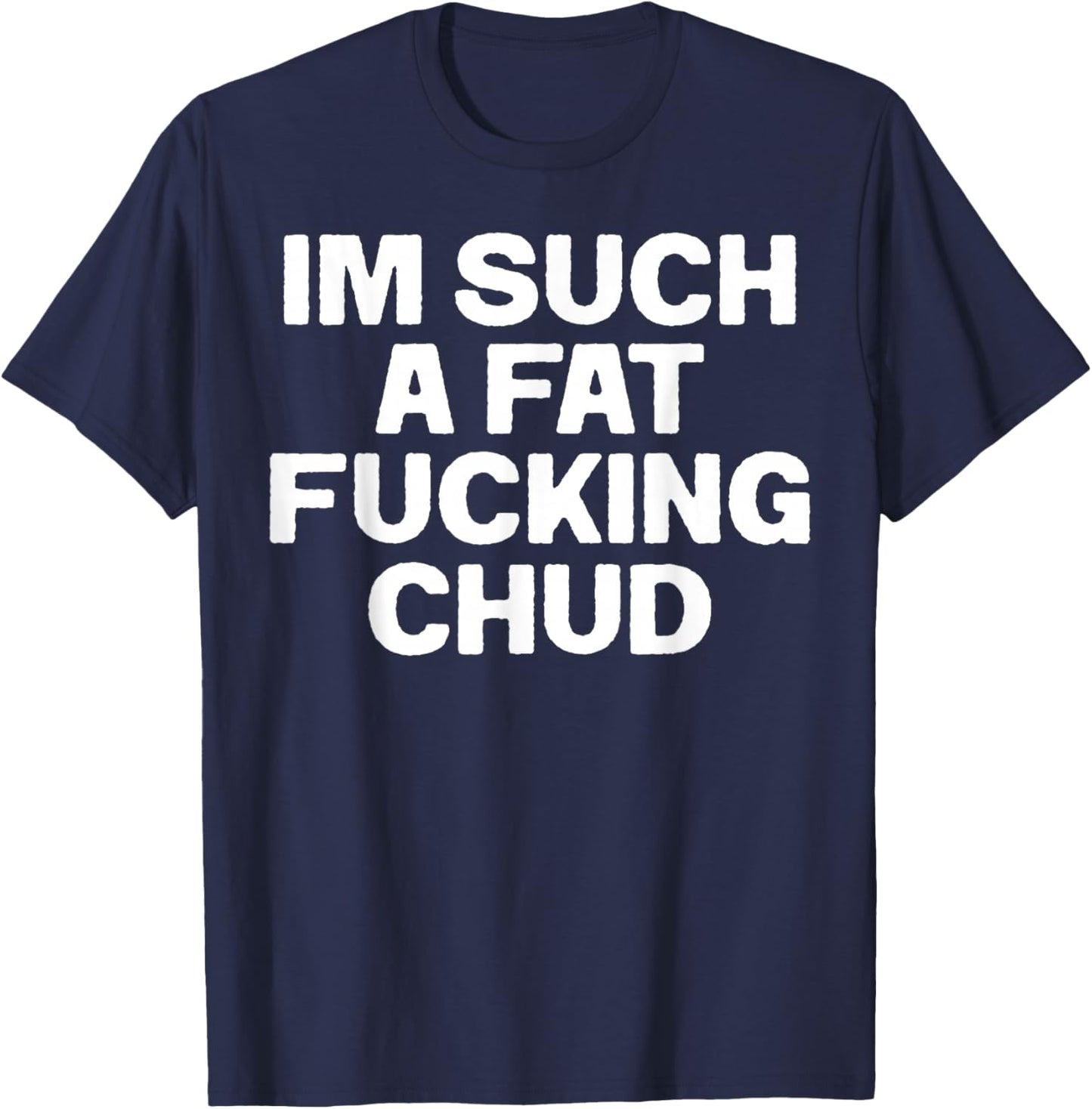 Funny Im Such A Fat Fucking Chud Quote Self Deprecating T-Shirt - T-Shirt | Navy