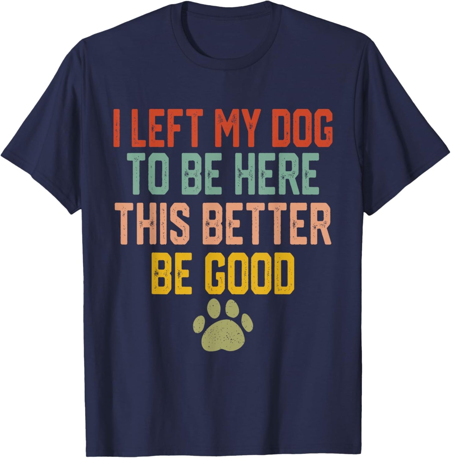 I Left My Dog to Be Here This Better Be Good Funny Dog Lover T-Shirt - T-Shirt | Navy