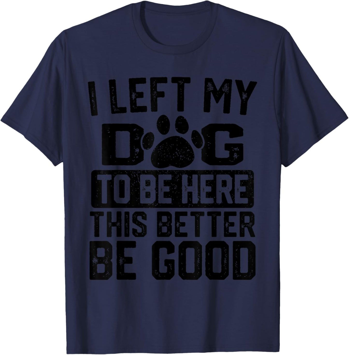 I Left My Dog to Be Here This Better Be Good Funny Dog Lover T-Shirt - T-Shirt | Navy