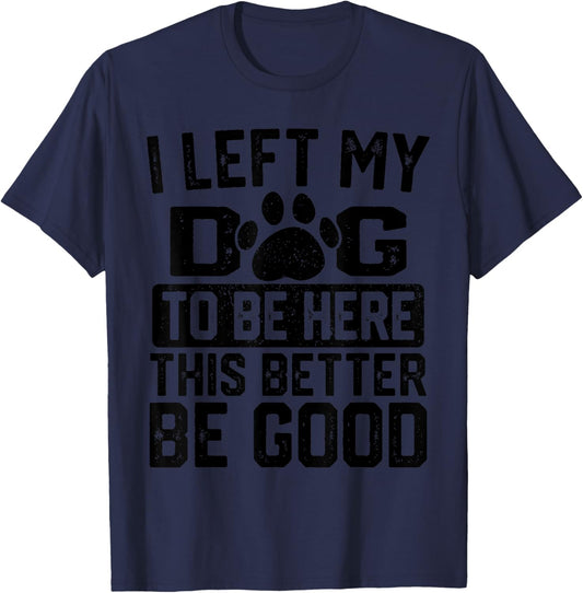 I Left My Dog to Be Here This Better Be Good Funny Dog Lover T-Shirt - T-Shirt | Navy
