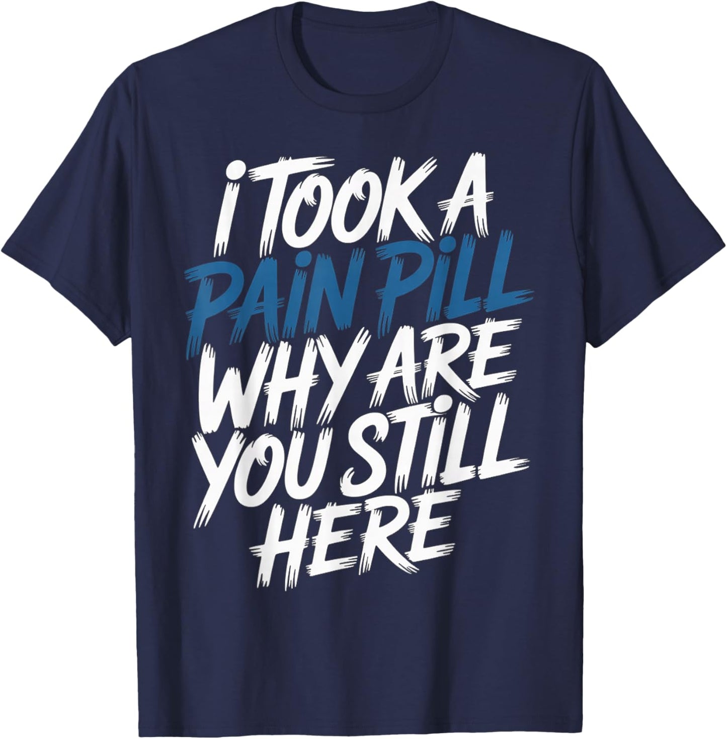 I Took A Pain Pill Why are You Still Here Sarcasm T-Shirt - T-Shirt | Navy