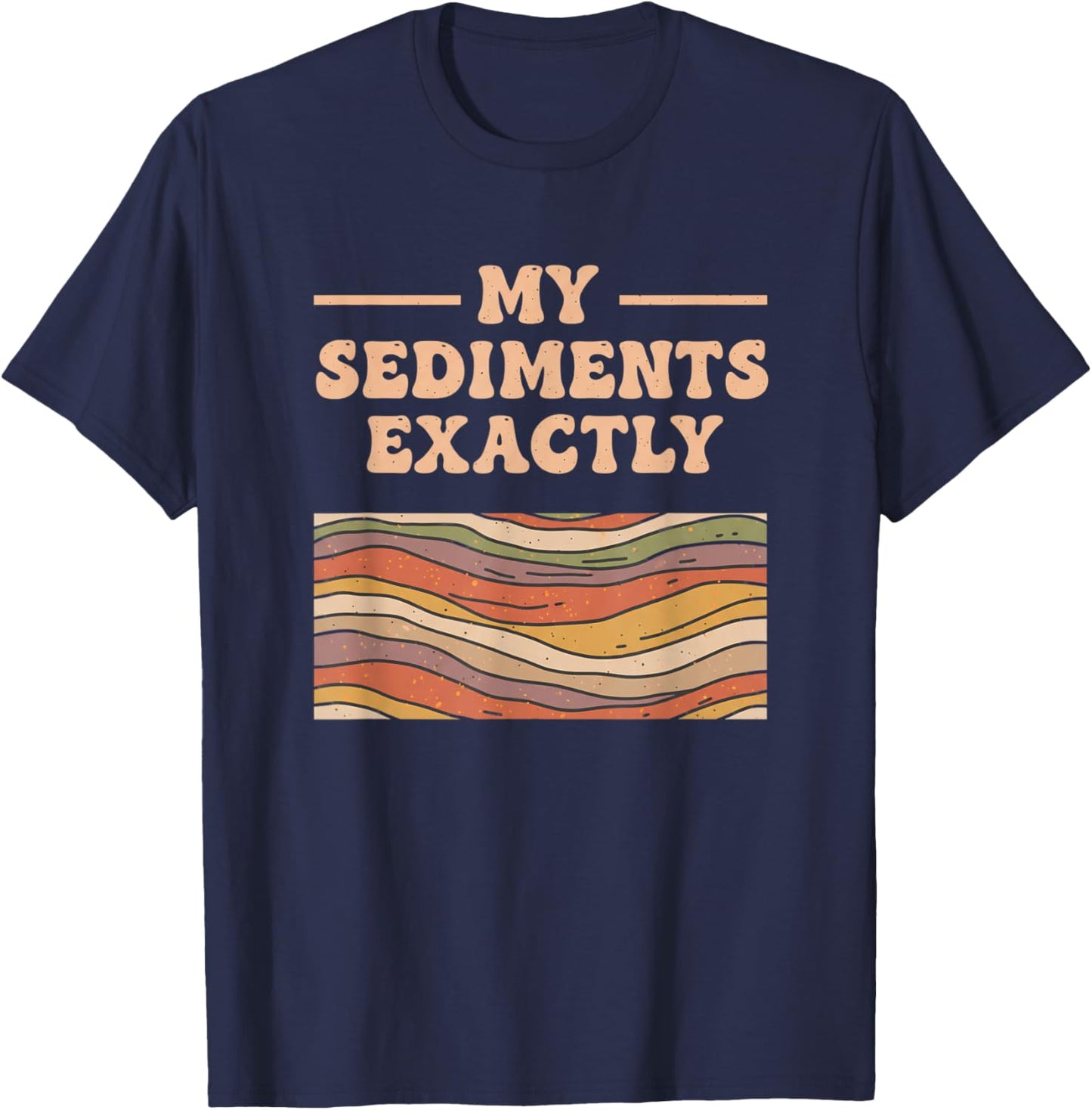 Fine Arts My Sediments Exactly, Retro Layered Geology Art T-Shirt - T-Shirt | Navy