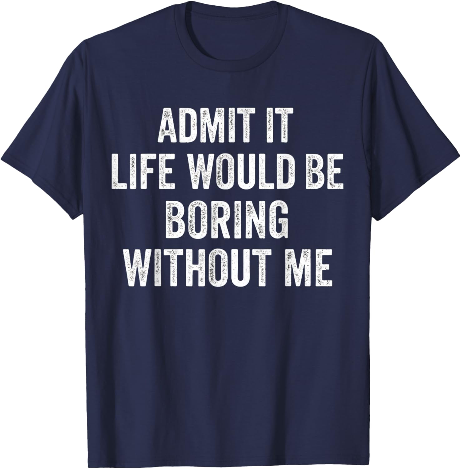 Admit It Life Would Be Boring Without Me Sarcastic Funny T-Shirt - T-Shirt | Navy