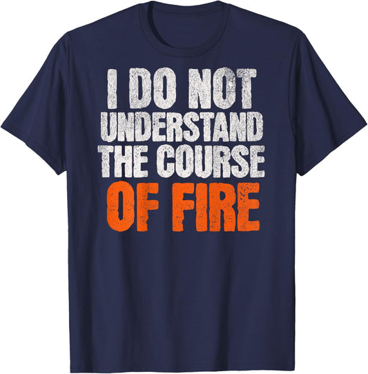 I Do Not Understand The Course of Fire Funny Quote T-Shirt - T-Shirt | Navy