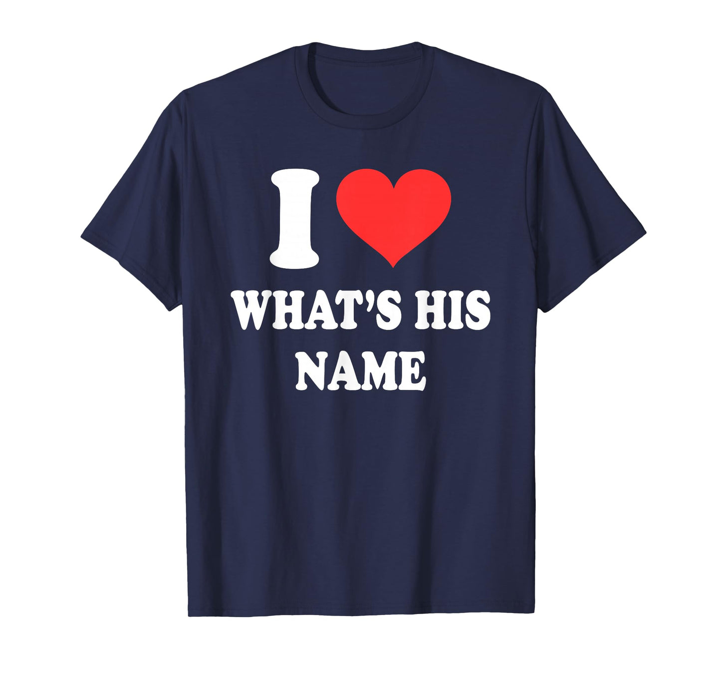 I Love What's His Name Funny Design T-Shirt