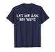 Let Me Ask My Wife, She Said No Funny Saying T-Shirt