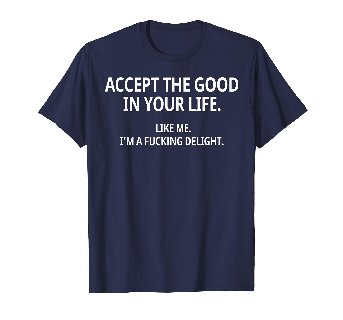 Accept The Good in Your Life Like Me I'm A Fucking Delight T-Shirt