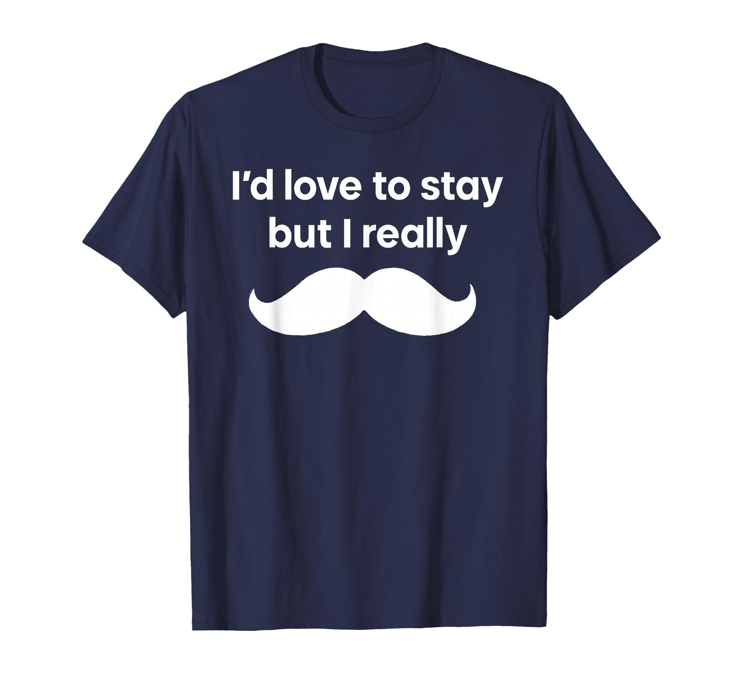 I’d Love to Stay But I Really Mustache T-Shirt