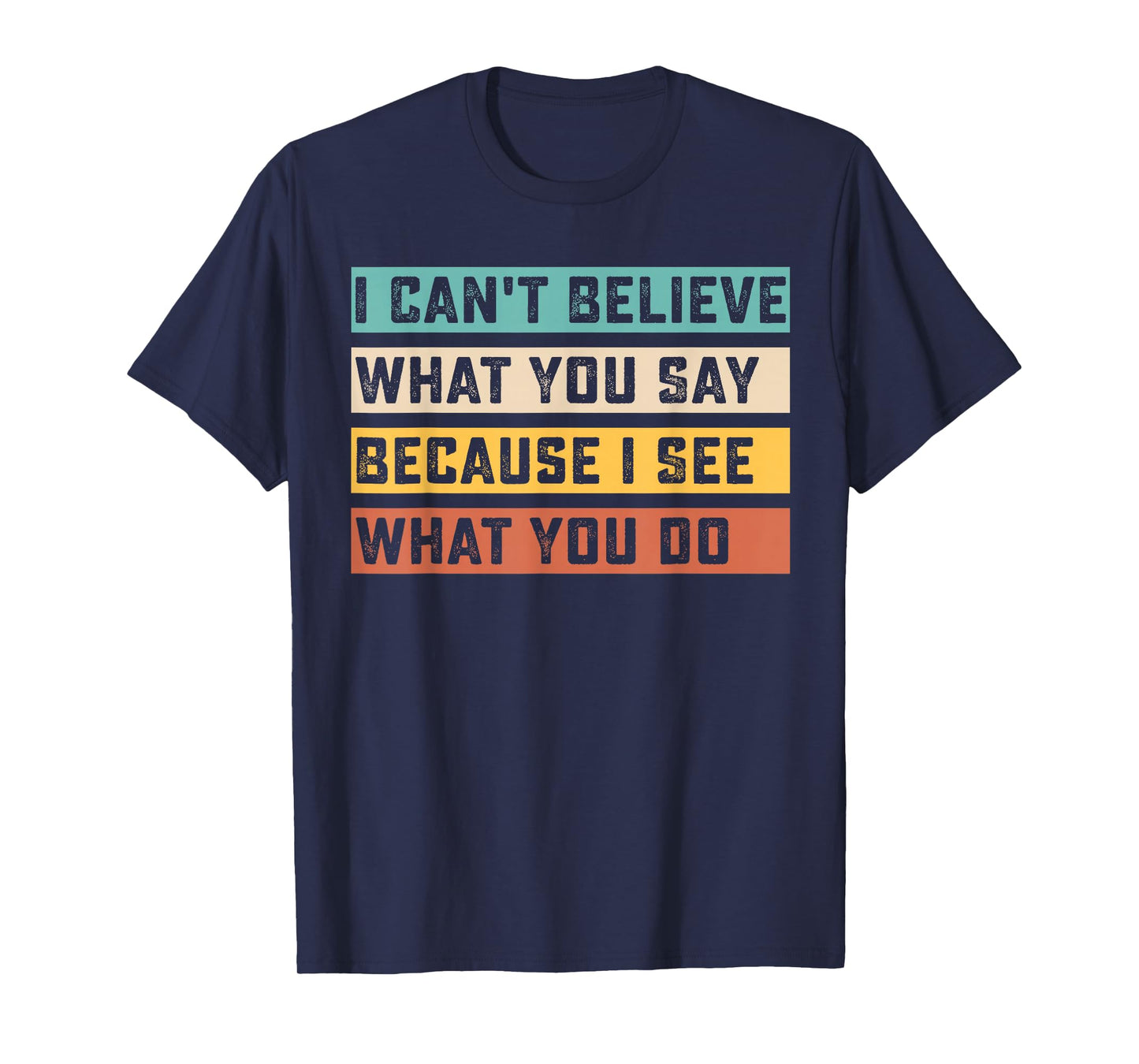 I Can't Believe What You Say Because I See What You Do Quote T-Shirt