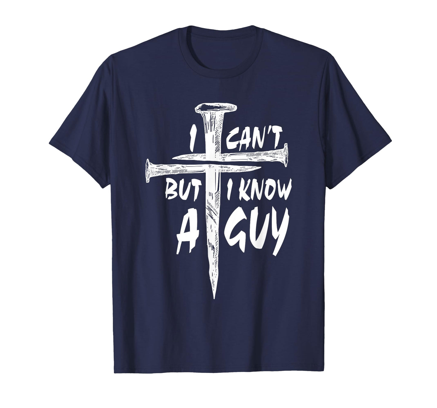 I Can’t But I Know A Guy–3 Nails Cross Christian Faith Quote T-Shirt