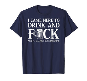 Back I Came Here to Drink and FCK I'm Almost Done Drinking T-Shirt