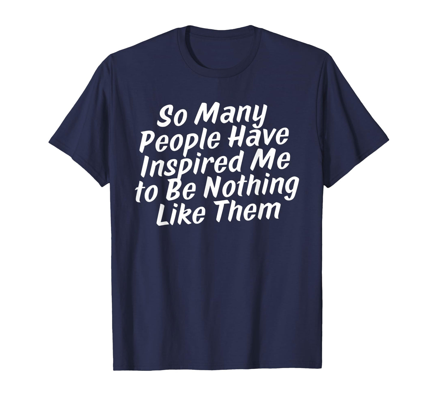 so Many People Have Inspired Me to Be Nothing Like Them T-Shirt