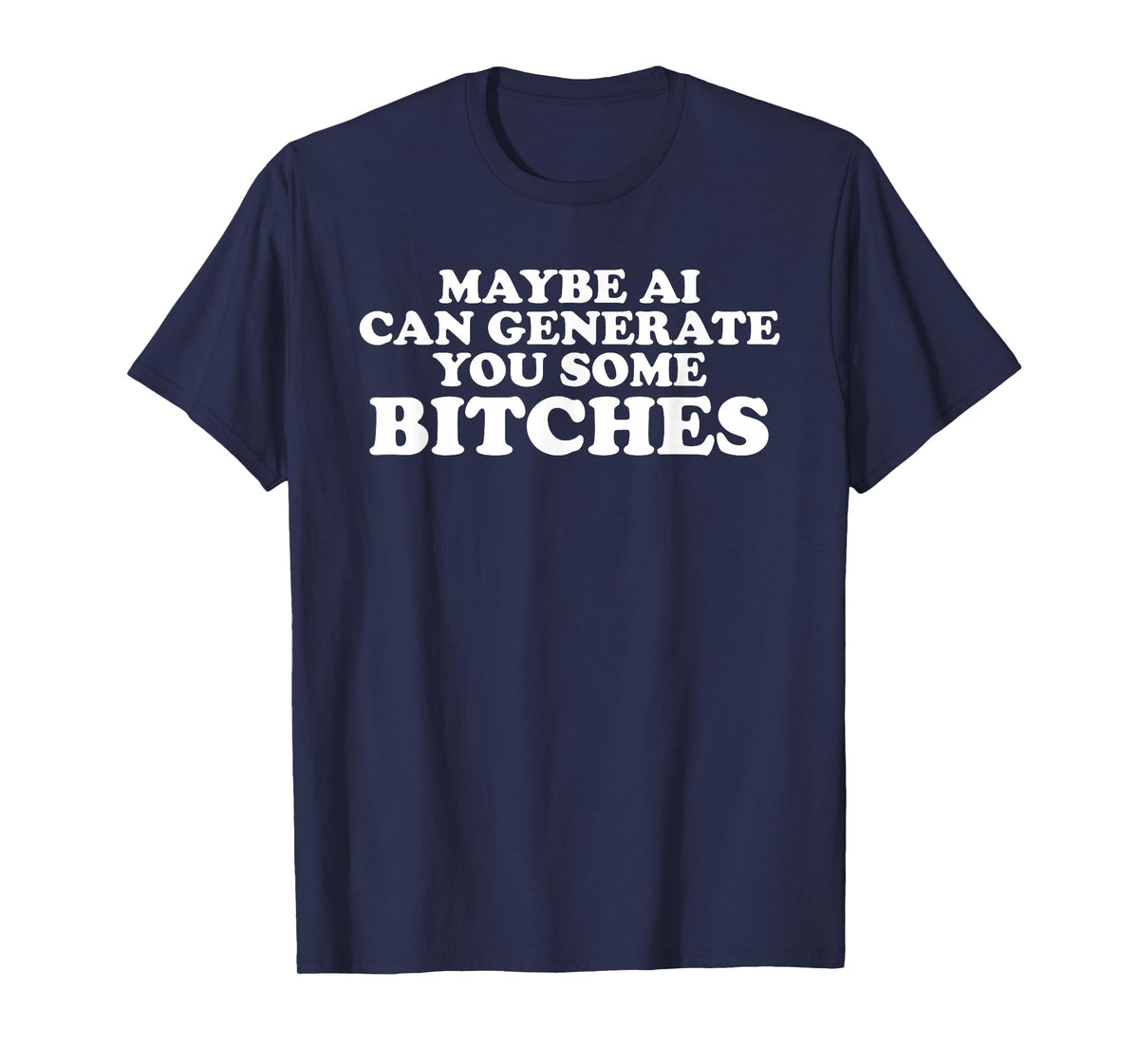 Maybe AI can Generate You Some Bitches T-Shirt
