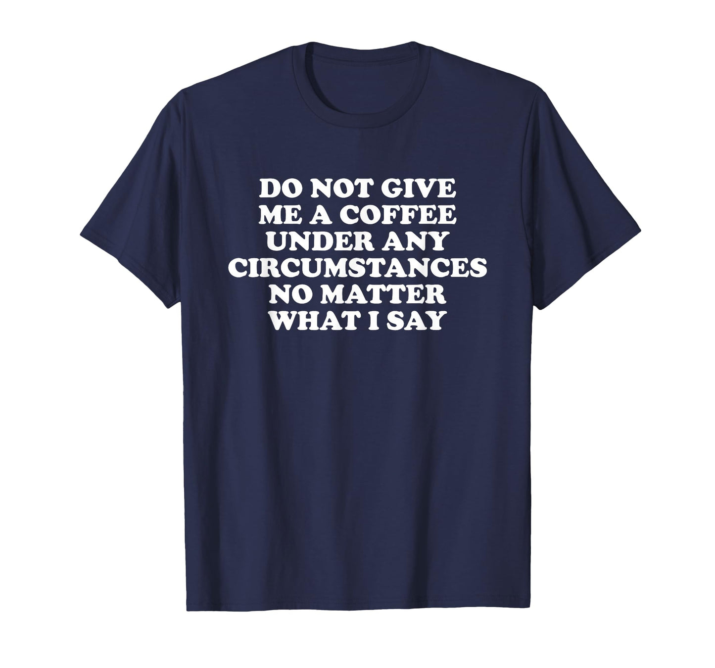 Do Not Give Me A Coffee, Under Any Circumstances T-Shirt