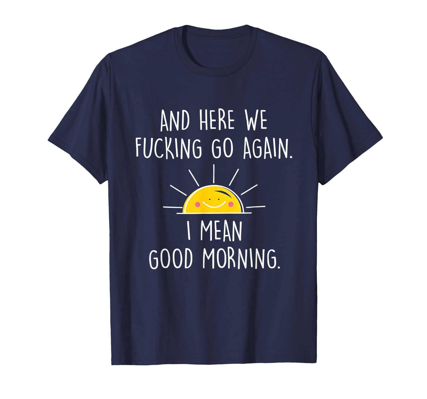 and Here We Fucking Go Again I Mean Good Morning T-Shirt
