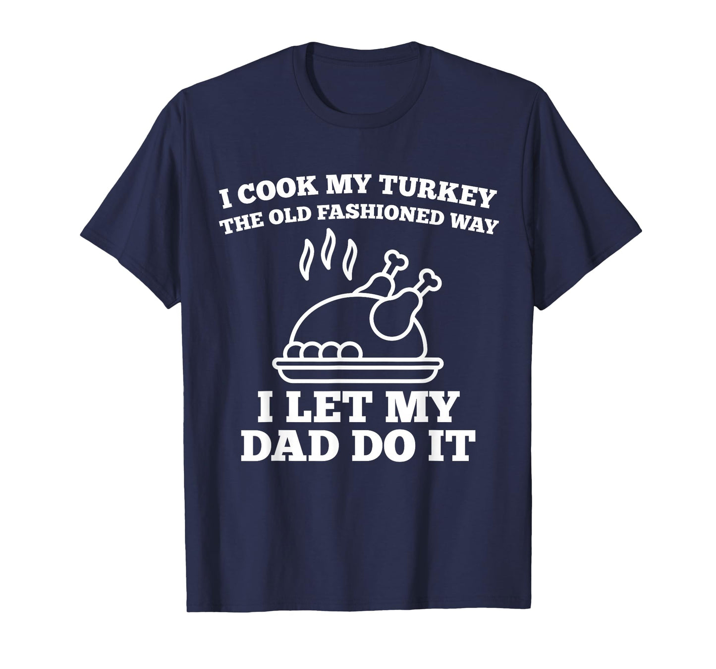 I Cook My Turkey The Old Fashioned Way I Let My Dad Do It T-Shirt