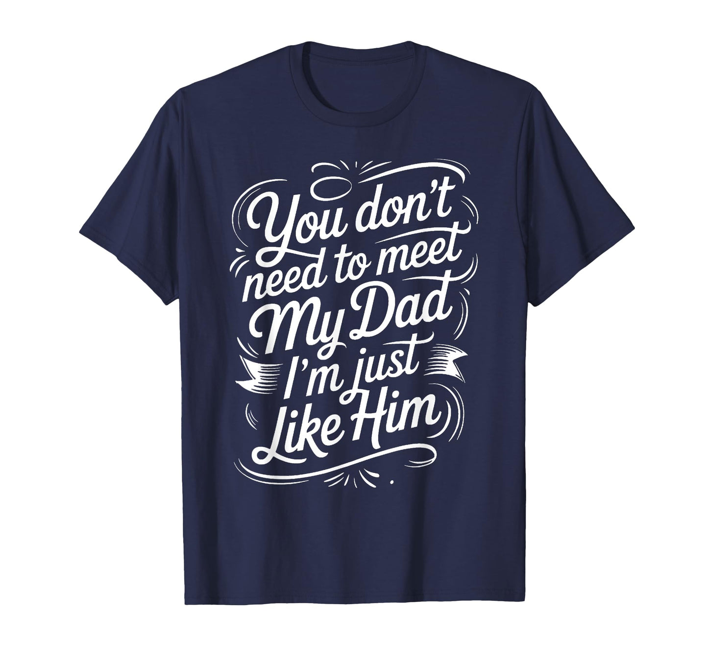 You Don't Need to Meet My Dad I'm Just Like Him |- T-Shirt
