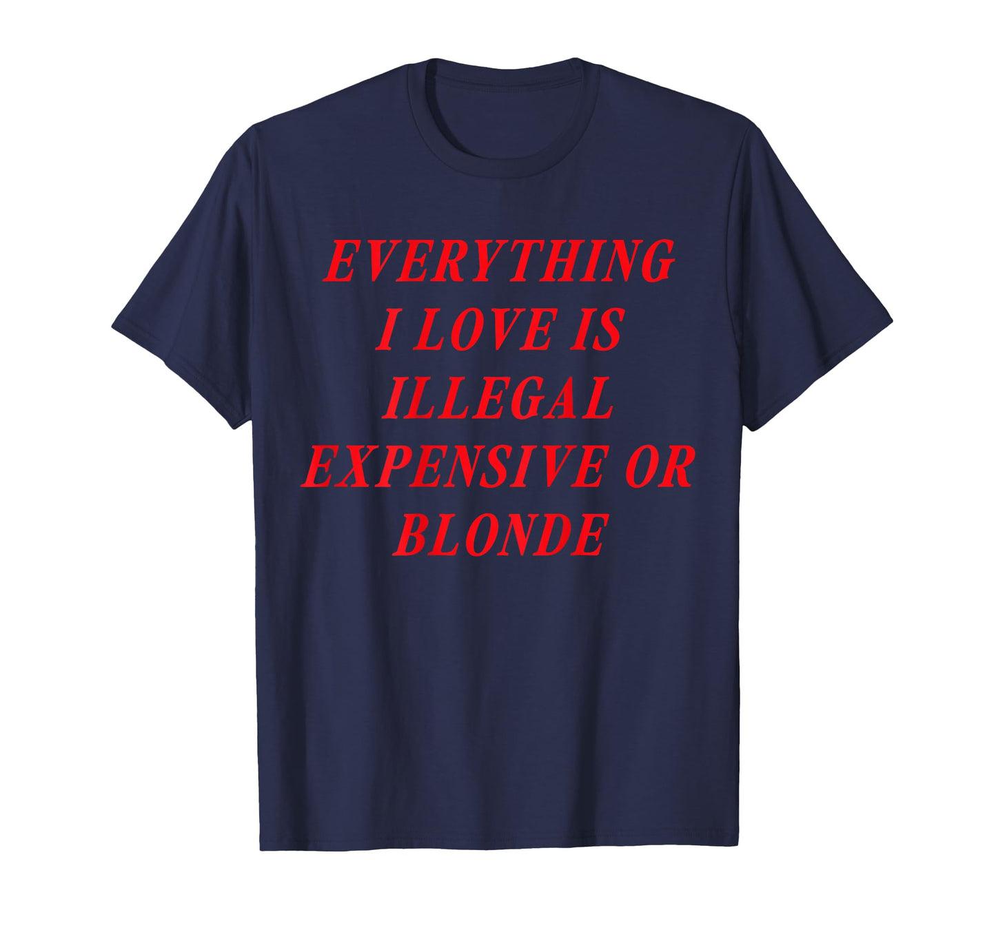 Everything I Love is Illegal Expensive or Blonde (on Back) T-Shirt