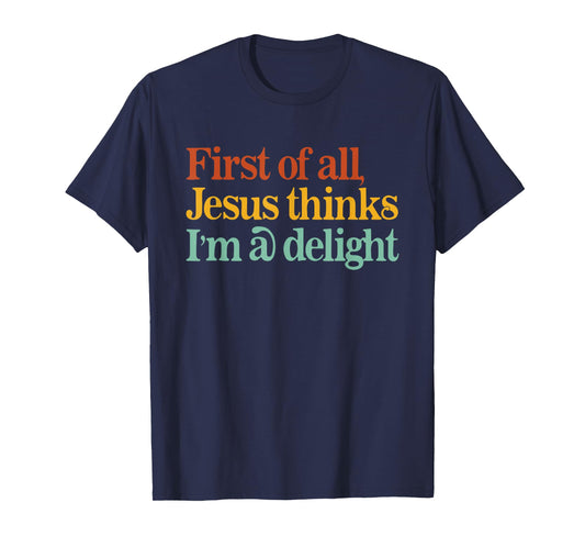 First of All Jesus Thinks I'm A Delight Funny Christian T-Shirt