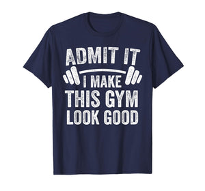 Admit It I Make This Gym Look Good Funny Workout T-Shirt