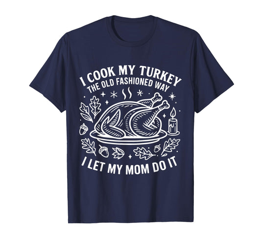 I Cook My Turkey The Old Fashioned Way I Let My Mom Do It T-Shirt