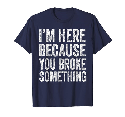 I’m Here Because You Broke Something Funny Engineer Tech T-Shirt