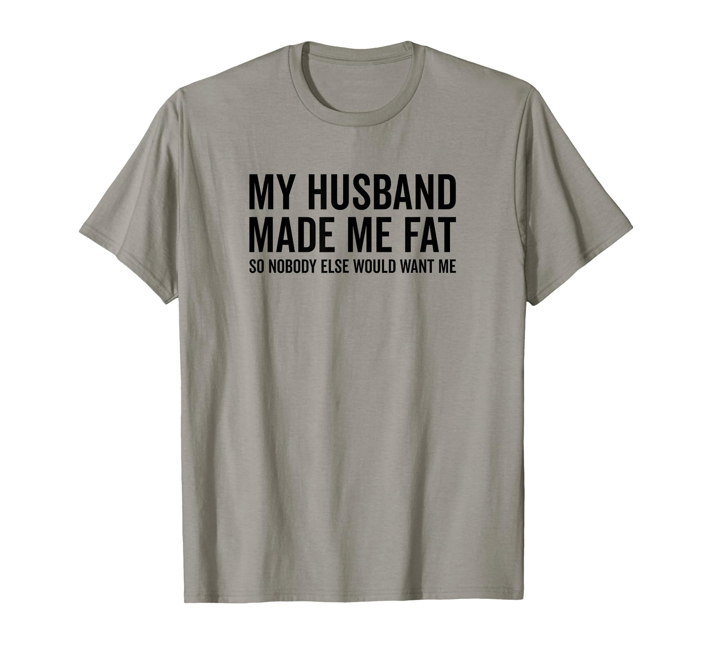 My Husband Made Me Fat So Nobody Else Would Want Me Funny T-Shirt