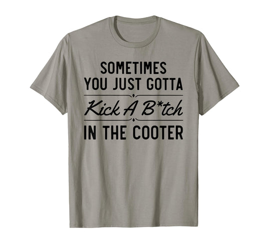Sometimes You Just Gotta Kick A Bitch in The Cooter Funny T-Shirt