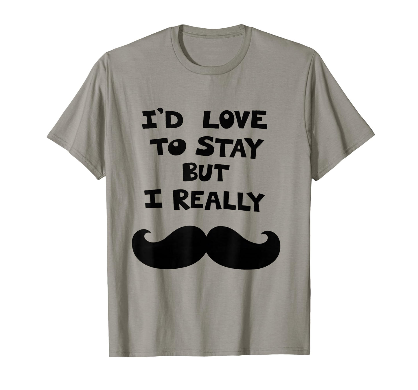 I’d Love to Stay But I Really Mustache T-Shirt