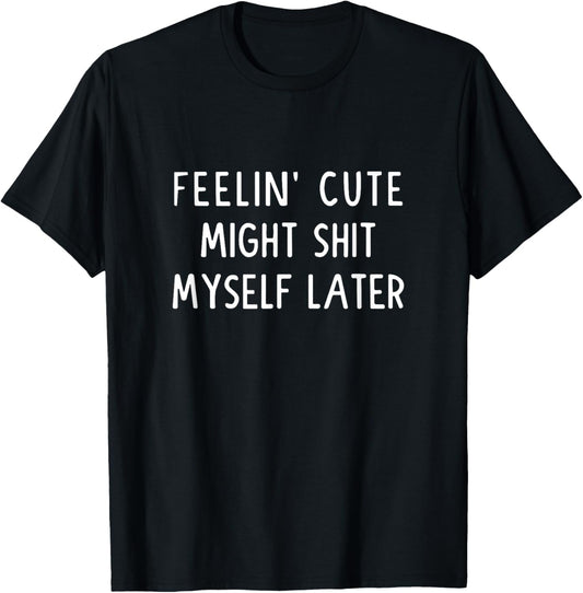 Feeling Cute Might Shit My Pants Later Funny Saying Quote T-Shirt - T-Shirt | Black