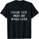 Feeling Cute Might Shit My Pants Later Funny Saying Quote T-Shirt - T-Shirt | Black